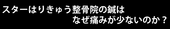 スターはりきゅう整骨院の鍼はなぜ痛みが少ないのか?