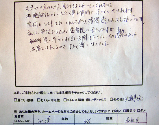 スタッフの方みんな気持ちよくあいさつされるので、施術をしていただく事と同時にすごくいやされます。院内もとてもきれいにしてあり、清潔感があってとてもいいです。私は事故で初めて整骨院に来たのですが、痛い所などよく話を聞いて下さるし、その痛みにあった治療をして下さるのですごく楽になりました。