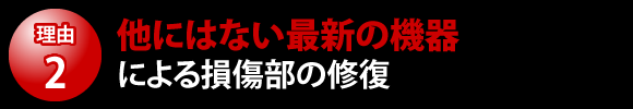 他にはない最新の機器による損傷部の修復