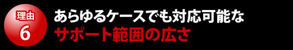 あらゆるケースでも対応可能なサポート範囲の広さ